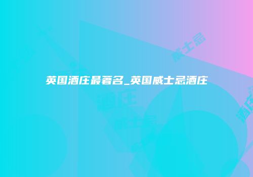 英国酒庄最著名_英国威士忌酒庄
