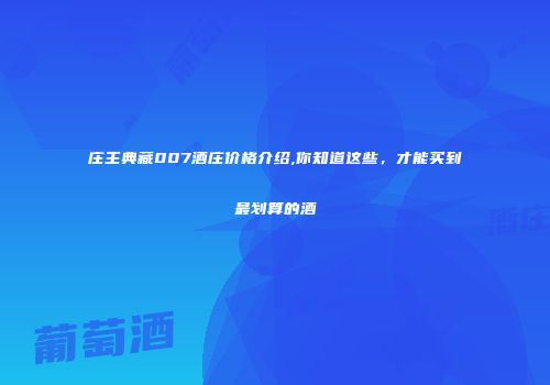 庄主典藏007酒庄价格介绍,你知道这些，才能买到最划算的酒