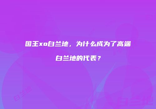 国王xo白兰地，为什么成为了高端白兰地的代表？