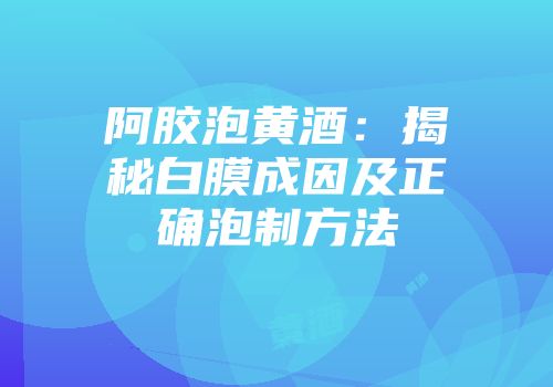 阿胶泡黄酒：揭秘白膜成因及正确泡制方法