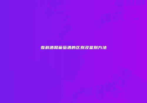雪莉酒和葡萄酒的区别及鉴别方法