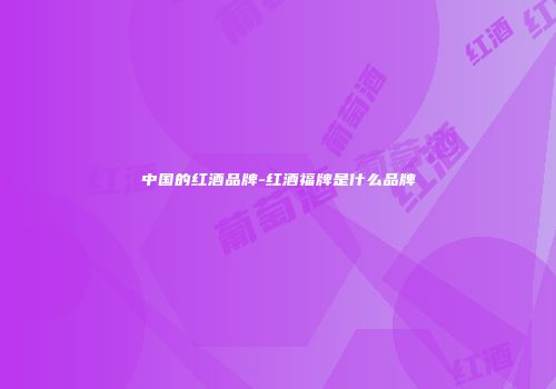 中国的红酒品牌-红酒福牌是什么品牌