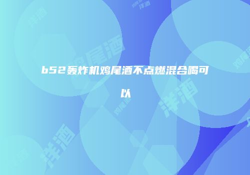 b52轰炸机鸡尾酒不点燃混合喝可以