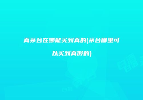 真茅台在哪能买到真的(茅台哪里可以买到真假的)