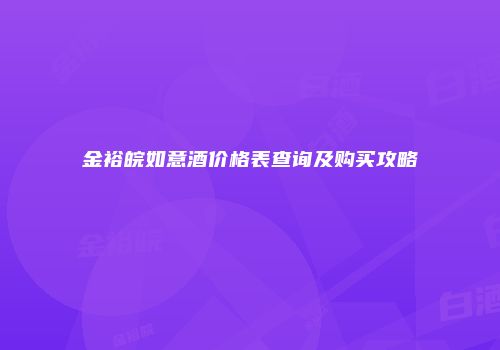 金裕皖如意酒价格表查询及购买攻略