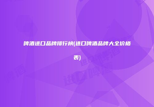 啤酒进口品牌排行榜(进口啤酒品牌大全价格表)