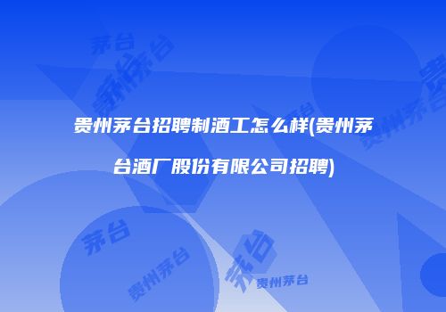 贵州茅台招聘制酒工怎么样(贵州茅台酒厂股份有限公司招聘)