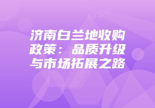 济南白兰地收购政策：品质升级与市场拓展之路