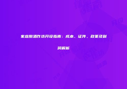 家庭酿酒作坊开设指南：成本、证件、政策及利润解析