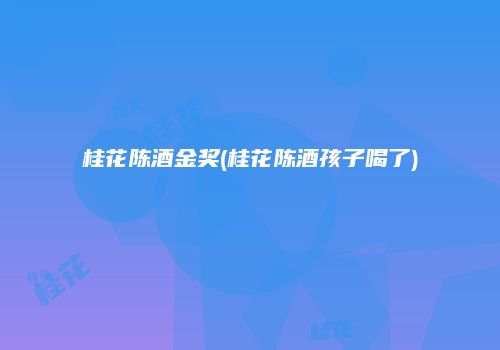 桂花陈酒金奖(桂花陈酒孩子喝了)