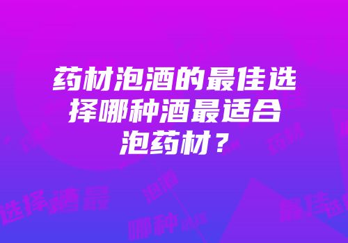 药材泡酒的最佳选择哪种酒最适合泡药材？