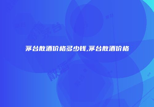 茅台散酒价格多少钱,茅台散酒价格