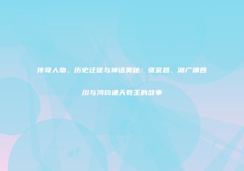 传奇人物、历史迁徙与神话奥秘：张宗昌、湖广填四川与鸿钧通天教主的故事