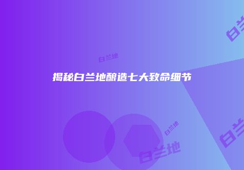 揭秘白兰地酿造七大致命细节