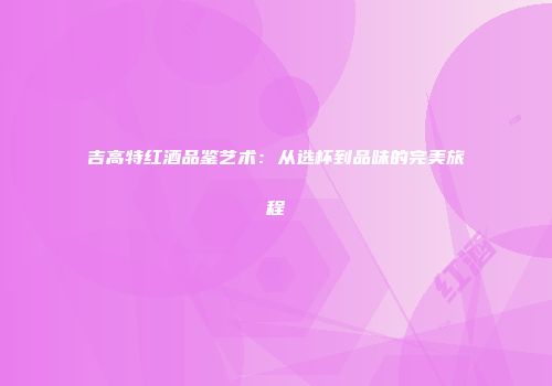 吉高特红酒品鉴艺术：从选杯到品味的完美旅程