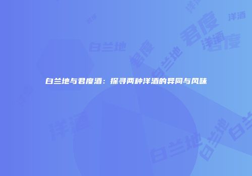 白兰地与君度酒：探寻两种洋酒的异同与风味