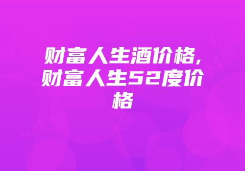 财富人生酒价格,财富人生52度价格