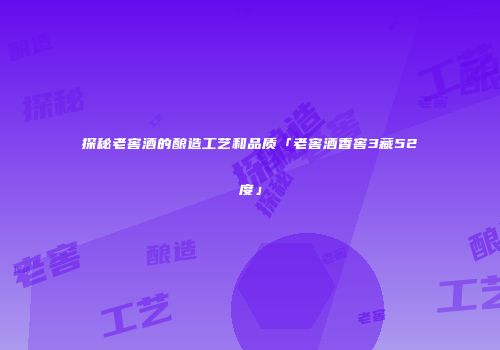 探秘老窖酒的酿造工艺和品质「老窖酒香窖3藏52度」