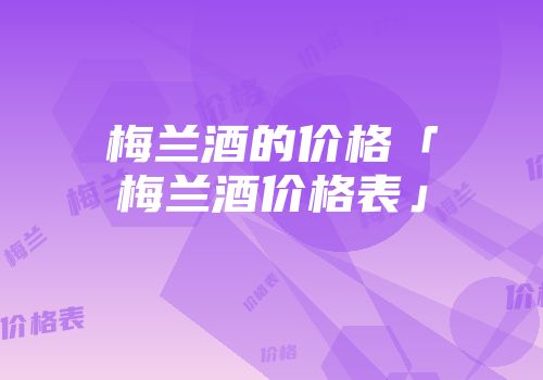 梅兰酒的价格「梅兰酒价格表」