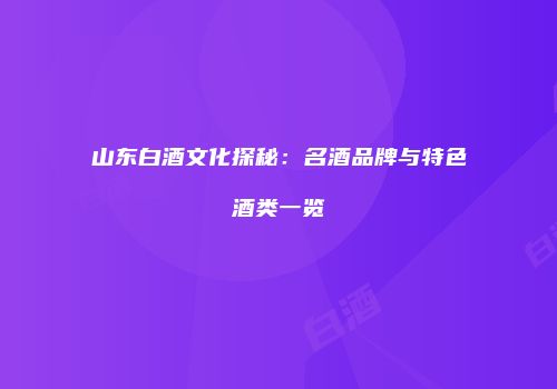 山东白酒文化探秘：名酒品牌与特色酒类一览