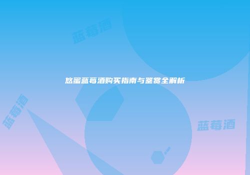 悠蜜蓝莓酒购买指南与鉴赏全解析