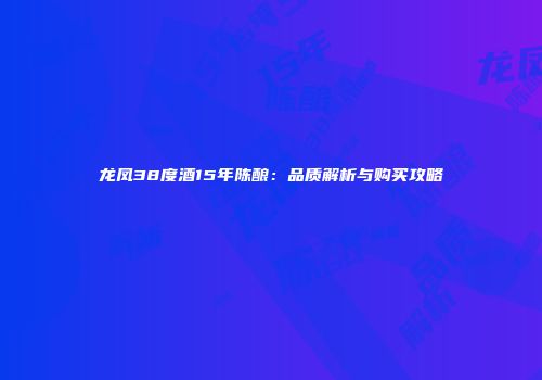 龙凤38度酒15年陈酿：品质解析与购买攻略