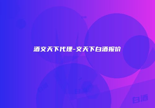 酒交天下代理-交天下白酒报价