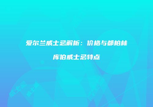 爱尔兰威士忌解析：价格与都柏林库伯威士忌特点