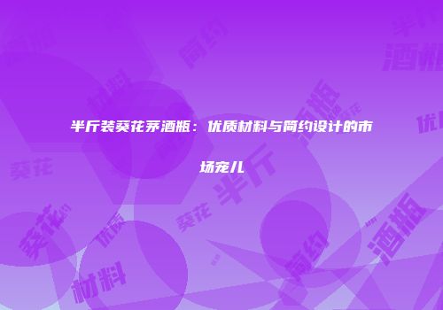 半斤装葵花茅酒瓶：优质材料与简约设计的市场宠儿