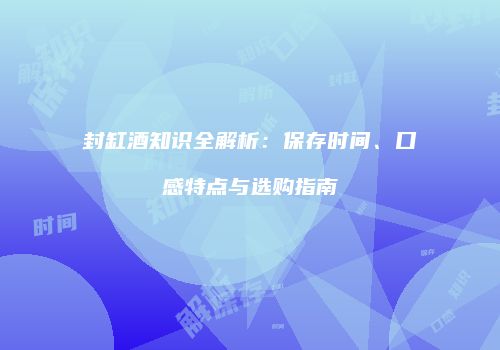 封缸酒知识全解析：保存时间、口感特点与选购指南