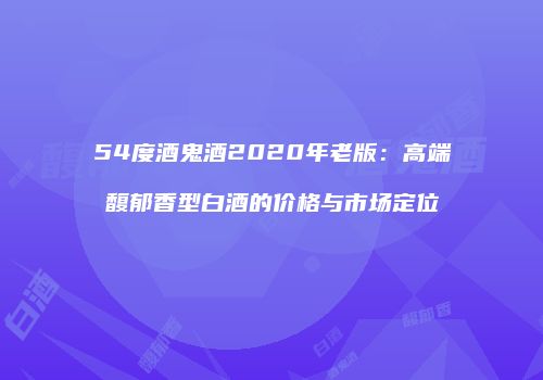 54度酒鬼酒2020年老版：高端馥郁香型白酒的价格与市场定位