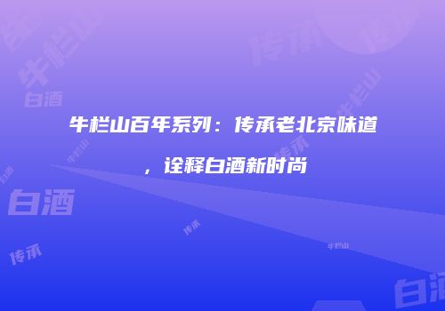 牛栏山百年系列：传承老北京味道，诠释白酒新时尚