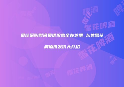 最佳采购时间最优价格全在这里_东莞雪花啤酒批发价大介绍