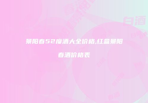 景阳春52度酒大全价格,红盒景阳春酒价格表