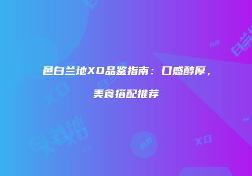 邑白兰地XO品鉴指南：口感醇厚，美食搭配推荐
