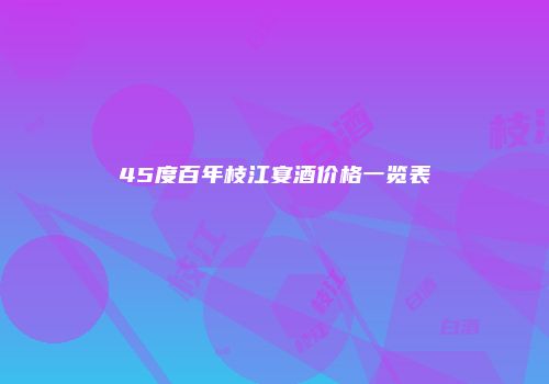 45度百年枝江宴酒价格一览表