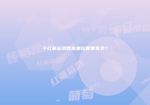 干红葡萄酒香格里拉哪里有卖？