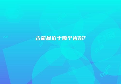 古蔺县位于哪个省份?