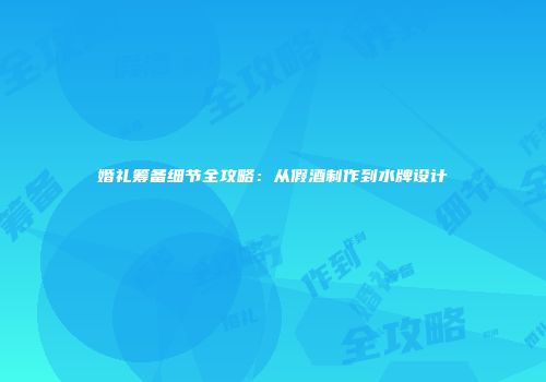 婚礼筹备细节全攻略：从假酒制作到水牌设计