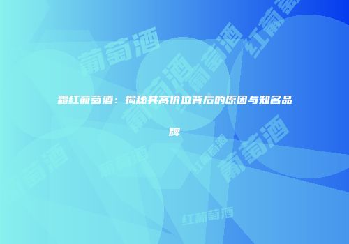 霜红葡萄酒：揭秘其高价位背后的原因与知名品牌