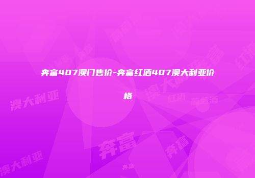 奔富407澳门售价-奔富红酒407澳大利亚价格