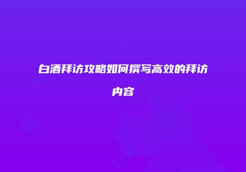 白酒拜访攻略如何撰写高效的拜访内容