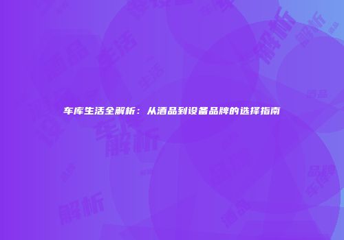 车库生活全解析：从酒品到设备品牌的选择指南