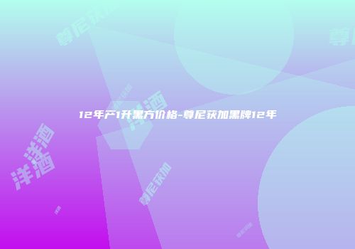 12年产1升黑方价格-尊尼获加黑牌12年