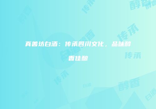 真善坊白酒：传承四川文化，品味醇香佳酿