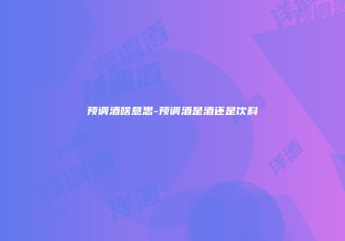 预调酒啥意思-预调酒是酒还是饮料