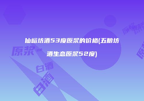 仙峪坊酒53度原浆的价格(五粮坊酒生态原浆52度)