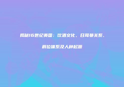 揭秘16世纪英国：饮酒文化、日耳曼关系、爵位体系及人种起源