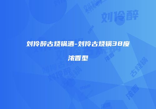 刘伶醉古烧锅酒-刘伶古烧锅38度浓香型