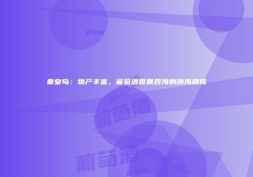秦皇岛：物产丰富，葡萄酒香飘四海的渤海明珠